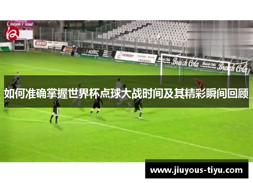 如何准确掌握世界杯点球大战时间及其精彩瞬间回顾
