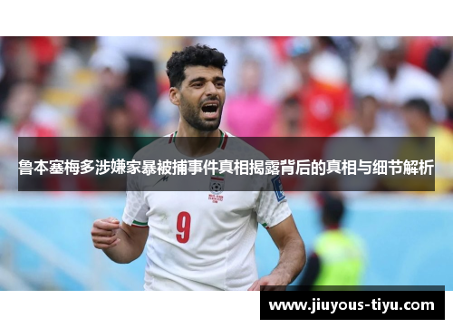 鲁本塞梅多涉嫌家暴被捕事件真相揭露背后的真相与细节解析