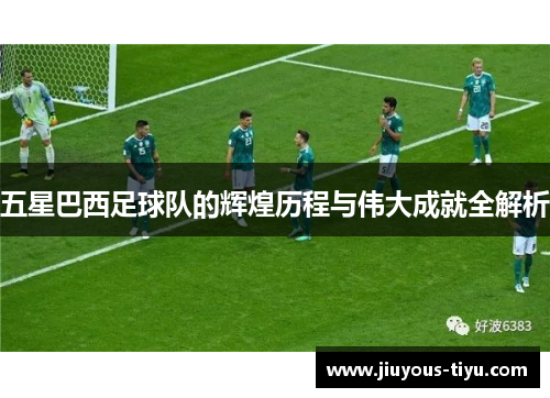 五星巴西足球队的辉煌历程与伟大成就全解析