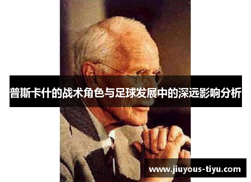 普斯卡什的战术角色与足球发展中的深远影响分析