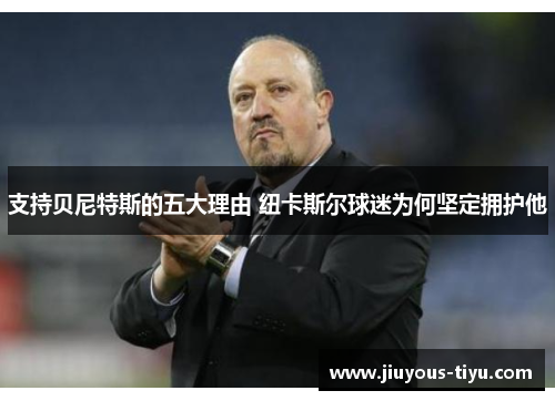 支持贝尼特斯的五大理由 纽卡斯尔球迷为何坚定拥护他