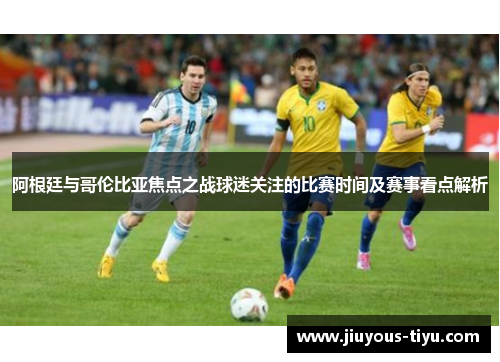 阿根廷与哥伦比亚焦点之战球迷关注的比赛时间及赛事看点解析