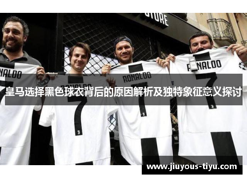 皇马选择黑色球衣背后的原因解析及独特象征意义探讨