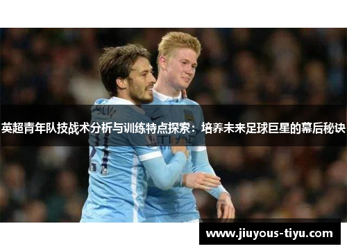 英超青年队技战术分析与训练特点探索：培养未来足球巨星的幕后秘诀