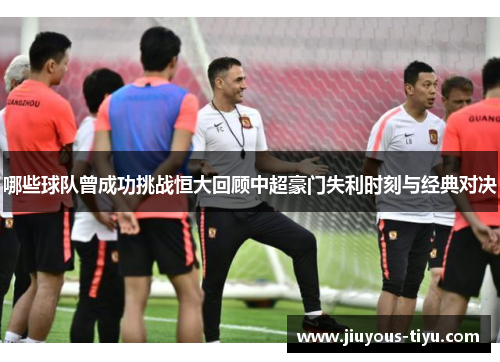 哪些球队曾成功挑战恒大回顾中超豪门失利时刻与经典对决