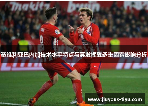 塞维利亚巴内加技术水平特点与其发挥受多重因素影响分析