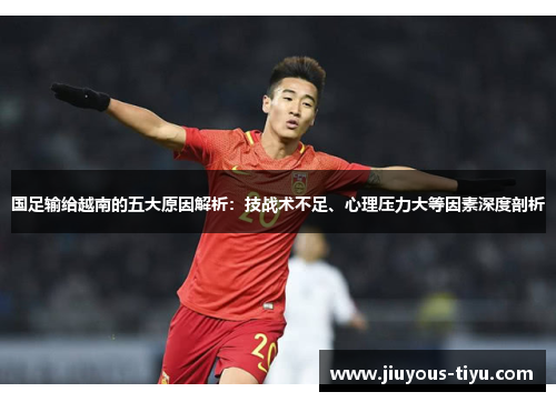 国足输给越南的五大原因解析：技战术不足、心理压力大等因素深度剖析