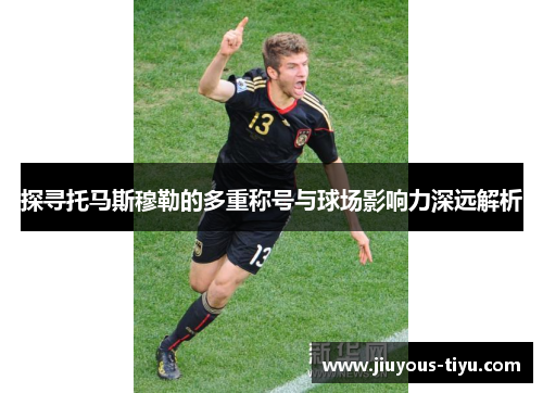 探寻托马斯穆勒的多重称号与球场影响力深远解析