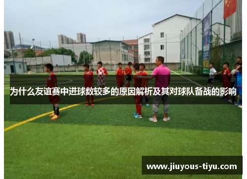 为什么友谊赛中进球数较多的原因解析及其对球队备战的影响