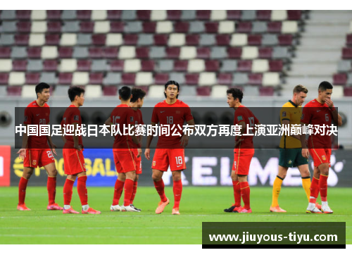 中国国足迎战日本队比赛时间公布双方再度上演亚洲巅峰对决