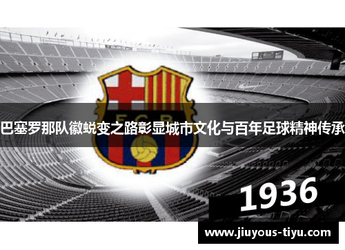 巴塞罗那队徽蜕变之路彰显城市文化与百年足球精神传承