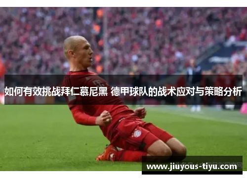 如何有效挑战拜仁慕尼黑 德甲球队的战术应对与策略分析