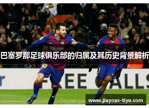 巴塞罗那足球俱乐部的归属及其历史背景解析