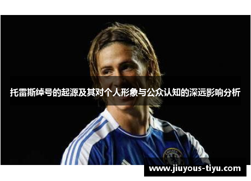 托雷斯绰号的起源及其对个人形象与公众认知的深远影响分析