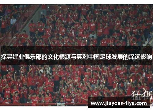 探寻建业俱乐部的文化根源与其对中国足球发展的深远影响