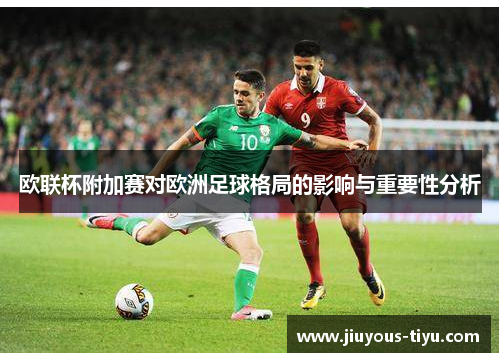 欧联杯附加赛对欧洲足球格局的影响与重要性分析