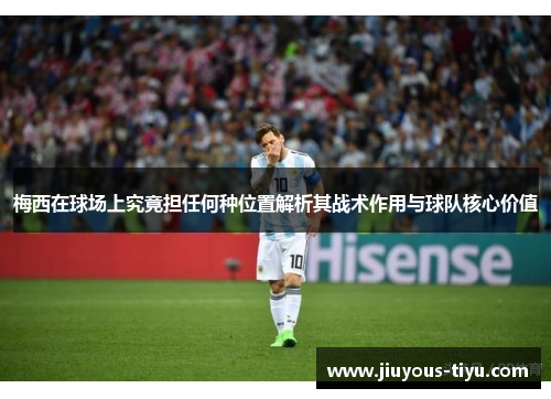 梅西在球场上究竟担任何种位置解析其战术作用与球队核心价值