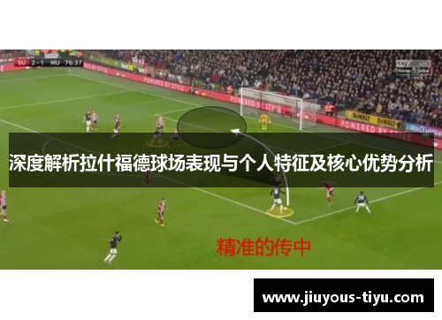 深度解析拉什福德球场表现与个人特征及核心优势分析