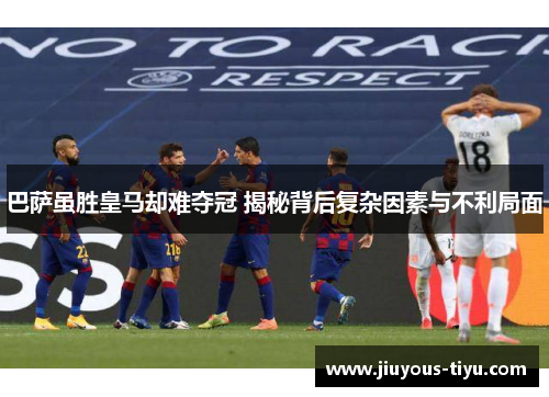 巴萨虽胜皇马却难夺冠 揭秘背后复杂因素与不利局面